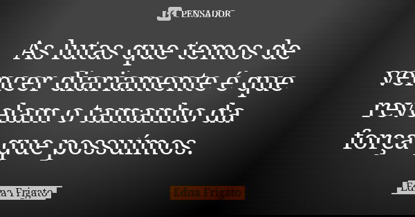 As lutas que temos de vencer diariamente é que revelam o tamanho da força que possuímos.... Frase de Edna Frigato.