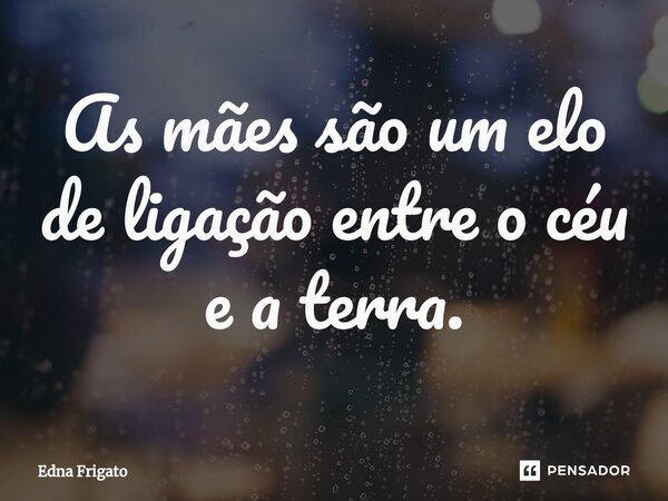 ⁠As mães são um elo entre o céu e a terra.... Frase de Edna Frigato.