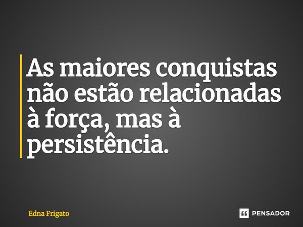 ⁠As maiores conquistas não estão relacionadas à força, mas à persistência.... Frase de Edna Frigato.