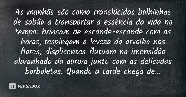 As manhãs são como translúcidas bolhinhas de sabão a transportar a essência da vida no tempo: brincam de esconde-esconde com as horas, respingam a leveza do orv... Frase de Edna Frigato.