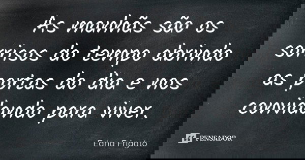 As manhãs são os sorrisos do tempo abrindo as portas do dia e nos convidando para viver.... Frase de Edna Frigato.