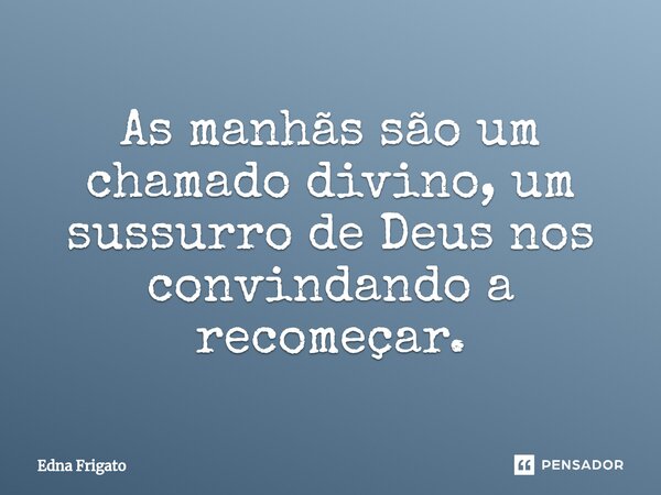 ⁠As manhãs são um chamado divino, um sussurro de Deus nos convindando a recomeçar.... Frase de Edna Frigato.