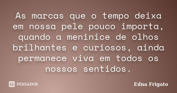 As marcas que o tempo deixa em nossa pele pouco importa, quando a meninice de olhos brilhantes e curiosos, ainda permanece viva em todos os nossos sentidos.... Frase de Edna Frigato.