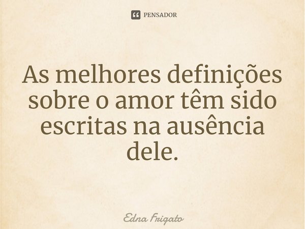 ⁠As melhores definições sobre o amor têm sido escritas na ausência dele.... Frase de Edna Frigato.