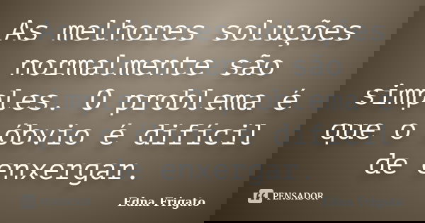 As melhores soluções normalmente são simples. O problema é que o óbvio é difícil de enxergar.... Frase de Edna Frigato.