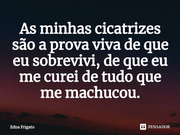 ⁠As minhas cicatrizes são a prova viva de que eu sobrevivi, de que eu me curei de tudo que me machucou.... Frase de Edna Frigato.
