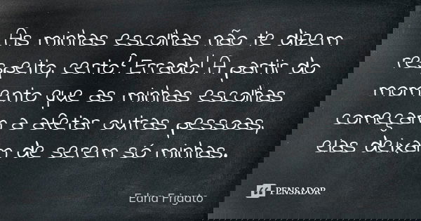 As minhas escolhas não te dizem respeito, certo? Errado! A partir do momento que as minhas escolhas começam a afetar outras pessoas, elas deixam de serem só min... Frase de Edna Frigato.