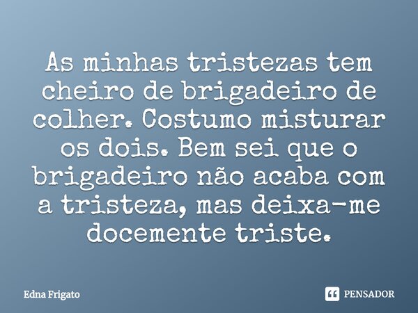 ⁠As minhas tristezas tem cheiro de brigadeiro de colher. Costumo misturar os dois. Bem sei que o brigadeiro não acaba com a tristeza, mas deixa-me docemente tri... Frase de Edna Frigato.