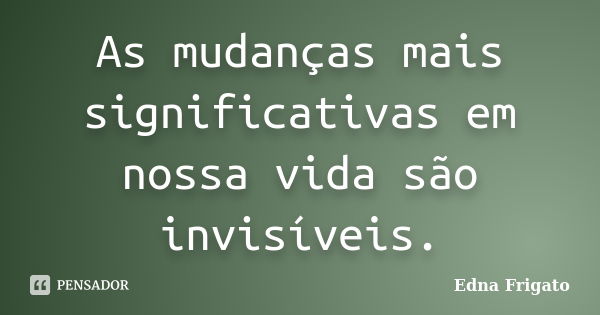 As mudanças mais significativas em nossa vida são invisíveis.... Frase de Edna Frigato.