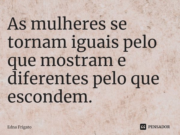 ⁠As mulheres se tornam iguais pelo que mostram e diferentes pelo que escondem.... Frase de Edna Frigato.
