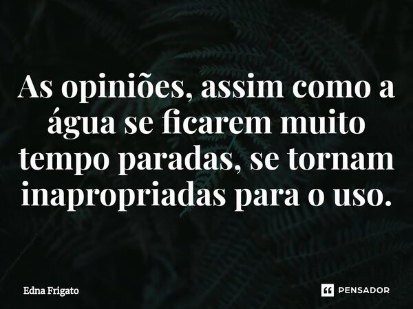 ⁠As opiniões, assim como a água se ficarem muito tempo paradas, se tornam inapropriadas para o uso.... Frase de Edna Frigato.
