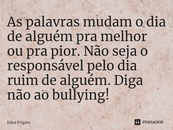 ⁠As palavras mudam o dia de alguém pra melhor ou pra pior. Não seja o responsável pelo dia ruim de alguém. Diga não ao bullying!... Frase de Edna Frigato.