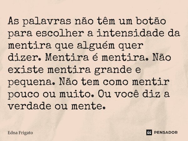 As palavras não têm um botão para escolher a intensidade da mentira que alguém quer dizer. Mentira é mentira. Não existe mentira grande e pequena. Não tem como... Frase de Edna Frigato.