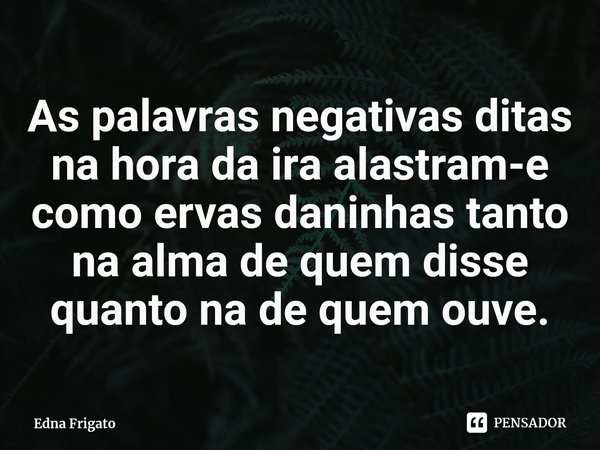 ⁠As palavras negativas ditas na hora da ira alastram-e como ervas daninhas tanto na alma de quem disse quanto na de quem ouve.... Frase de Edna Frigato.