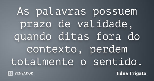 As palavras possuem prazo de validade, quando ditas fora do contexto, perdem totalmente o sentido.... Frase de Edna Frigato.