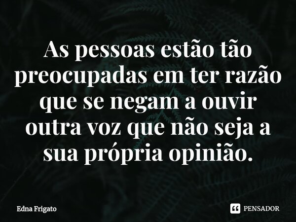 ⁠As pessoas estão tão preocupadas em ter razão que se negam a ouvir outra voz que não seja a sua própria opinião.... Frase de Edna Frigato.
