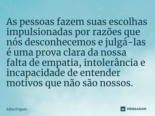 ⁠As pessoas fazem suas escolhas impulsionadas por razões que nós desconhecemos e julgá-las é uma prova clara da nossa falta de empatia, intolerância e incapacid... Frase de Edna Frigato.