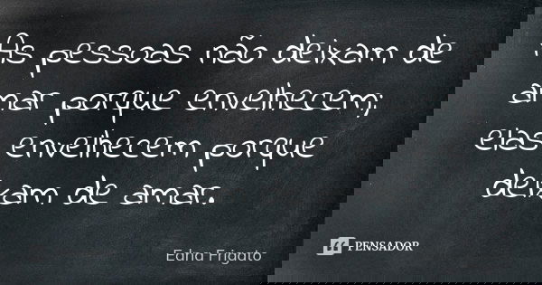 As pessoas não deixam de amar porque envelhecem; elas envelhecem porque deixam de amar.... Frase de Edna Frigato.