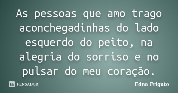 As pessoas que amo trago aconchegadinhas do lado esquerdo do peito, na alegria do sorriso e no pulsar do meu coração.... Frase de Edna Frigato.