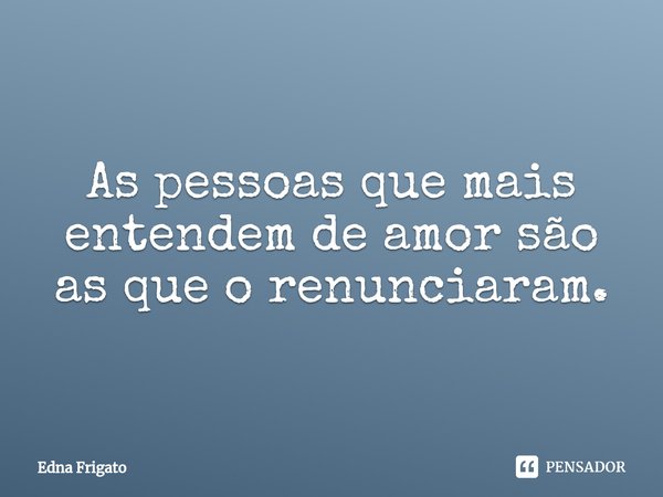 ⁠As pessoas que mais entendem de amor são as que o renunciaram.... Frase de Edna Frigato.