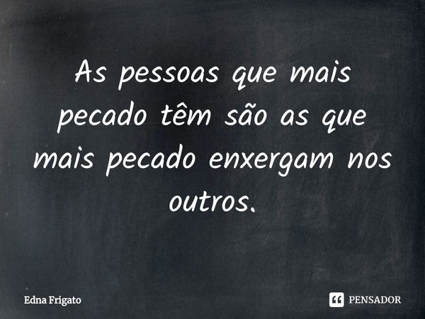 ⁠As pessoas que mais pecado têm são as que mais pecado enxergam nos outros.... Frase de Edna Frigato.