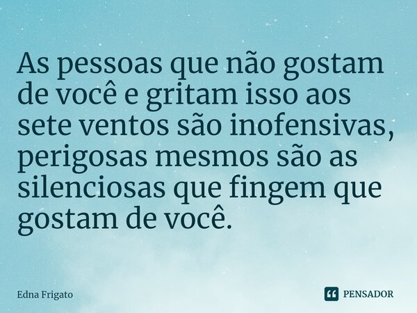 ⁠As pessoas que não gostam de você e gritam isso aos sete ventos são inofensivas, perigosas mesmos são as silenciosas que fingem que gostam de você.... Frase de Edna Frigato.