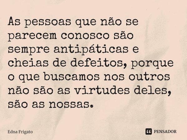 ⁠As pessoas que não se parecem conosco são sempre antipáticas e cheias de defeitos, porque o que buscamos nos outros não são as virtudes deles, são as nossas.... Frase de Edna Frigato.