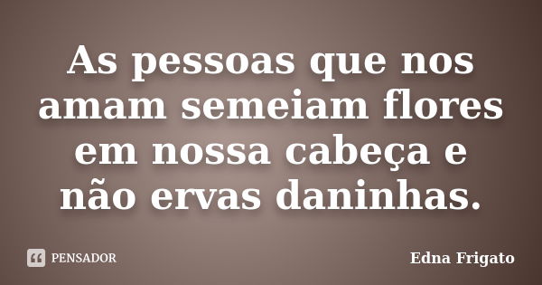 As pessoas que nos amam semeiam flores em nossa cabeça e não ervas daninhas.... Frase de Edna frigato.