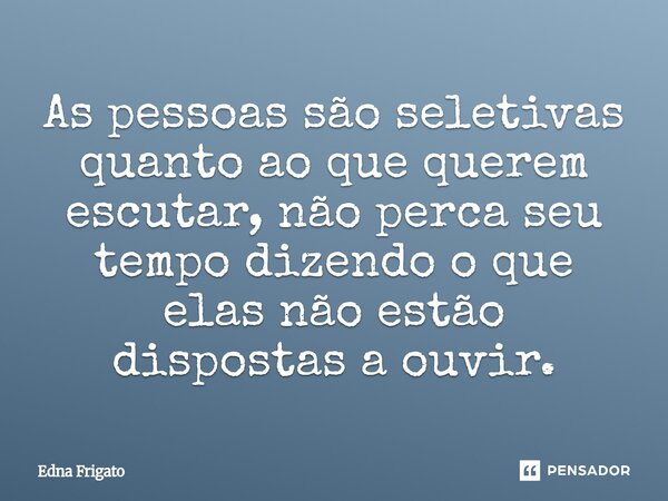⁠As pessoas são seletivas quanto ao que querem escutar, não perca seu tempo dizendo o que elas não estão dispostas a ouvir.... Frase de Edna Frigato.