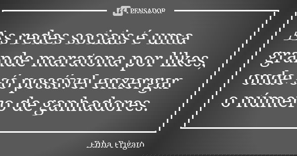 As redes sociais é uma grande maratona por likes, onde só possível enxergar o número de ganhadores.... Frase de Edna Frigato.