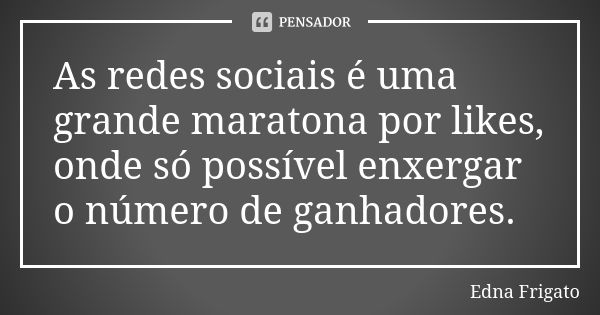 As redes sociais é uma grande maratona por likes, onde só possível enxergar o número de ganhadores.... Frase de Edna Frigato.