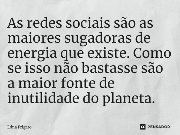 ⁠As redes sociais são as maiores sugadoras de energia que existe. Como se isso não bastasse são a maior fonte de inutilidade do planeta.... Frase de Edna Frigato.