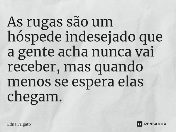⁠As rugas são um hóspede indesejado que a gente acha nunca vai receber, mas quando menos se espera elas chegam.... Frase de Edna Frigato.