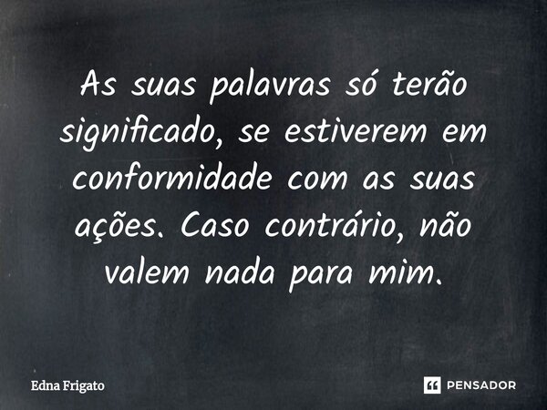 ⁠As suas palavras só terão significado, se estiverem em conformidade com as suas ações. Caso contrário, não valem nada para mim.... Frase de Edna Frigato.