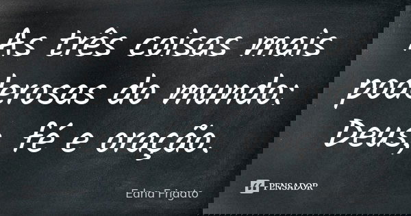 As três coisas mais poderosas do mundo: Deus, fé e oração.... Frase de Edna Frigato.
