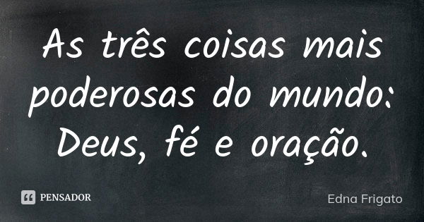 As três coisas mais poderosas do mundo: Deus, fé e oração.... Frase de Edna Frigato.