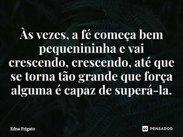 ⁠Às vezes, a fé começa bem pequenininha e vai crescendo, crescendo, até que se torna tão grande que força alguma é capaz de superá-la.... Frase de Edna Frigato.
