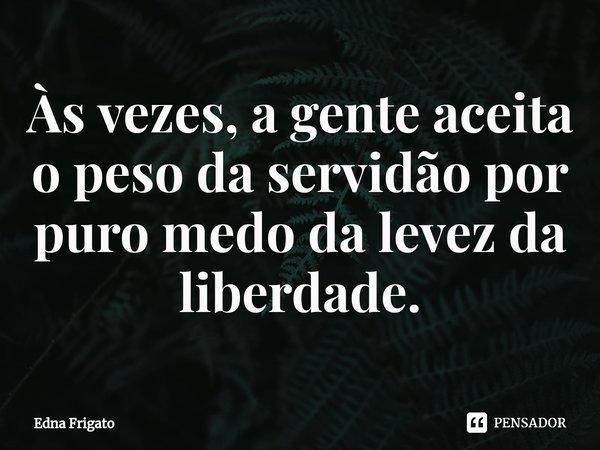 ⁠Às vezes, a gente aceita o peso da servidão por puro medo da levez da liberdade.... Frase de Edna Frigato.