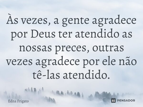⁠Às vezes, a gente agradece por Deus ter atendido as nossas preces, outras vezes agradece por ele não tê-las atendido.... Frase de Edna Frigato.