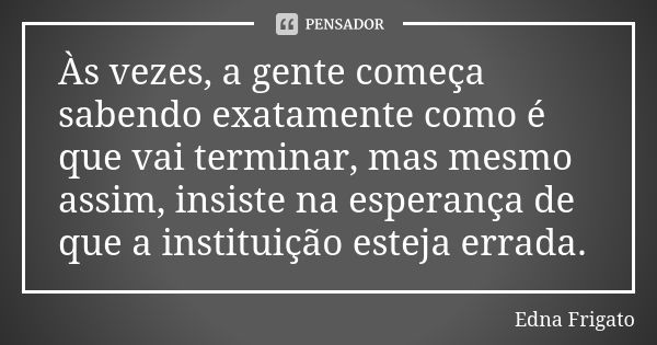 Às vezes, a gente começa sabendo exatamente como é que vai terminar, mas mesmo assim, insiste na esperança de que a instituição esteja errada.... Frase de Edna Frigato.