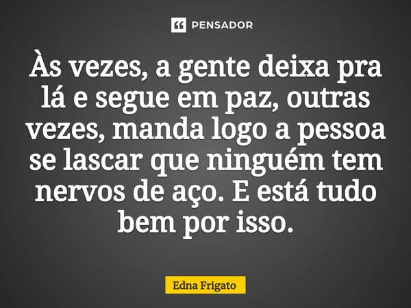 ⁠Às vezes, a gente deixa pra lá e segue em paz, outras vezes, manda logo a pessoa se lascar que ninguém tem nervos de aço. E está tudo bem por isso.... Frase de Edna Frigato.