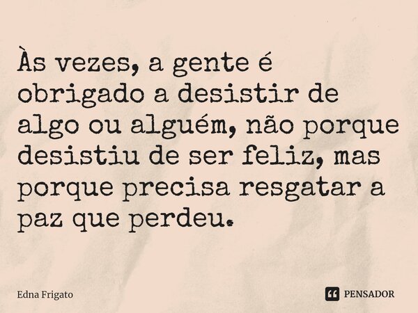 ⁠Às vezes, a gente é obrigado a desistir de algo ou alguém, não porque desistiu de ser feliz, mas porque precisa resgatar a paz que perdeu.... Frase de Edna Frigato.