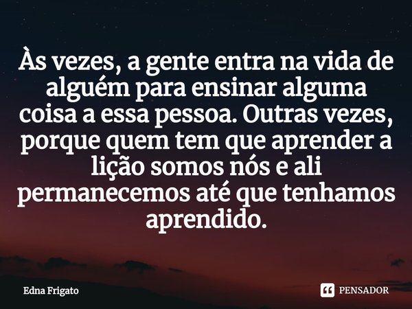 ⁠Às vezes, a gente entra na vida de alguém para ensinar alguma coisa a essa pessoa. Outras vezes, porque quem tem que aprender a lição somos nós e ali permanece... Frase de Edna Frigato.