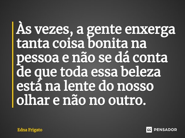 ⁠Às vezes, a gente enxerga tanta coisa bonita na pessoa e não se dá conta de que toda essa beleza está na lente do nosso olhar e não no outro.... Frase de Edna Frigato.