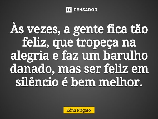 ⁠Às vezes, a gente fica tão feliz, que tropeça na alegria e faz um barulho danado, mas ser feliz em silêncio é bem melhor.... Frase de Edna Frigato.