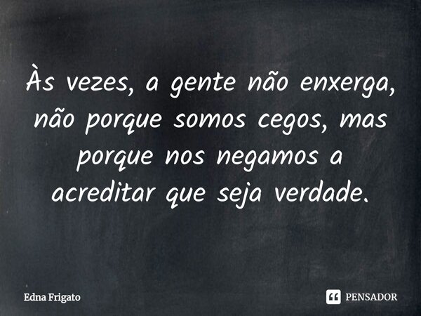 ⁠Às vezes, a gente não enxerga, não porque somos cegos, mas porque nos negamos a acreditar que seja verdade.... Frase de Edna Frigato.