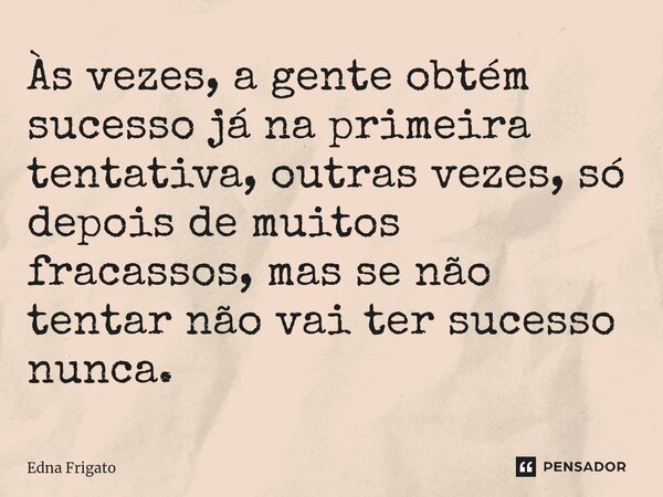 ⁠Às vezes, a gente obtém sucesso já na primeira tentativa, outras vezes, só depois de muitos fracassos, mas se não tentar não vai ter sucesso nunca.... Frase de Edna Frigato.