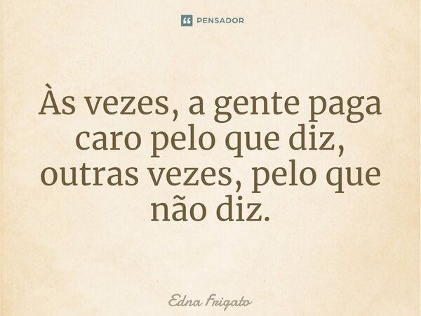 ⁠Às vezes, a gente paga caro pelo que diz, outras vezes, pelo que não diz.... Frase de Edna Frigato.