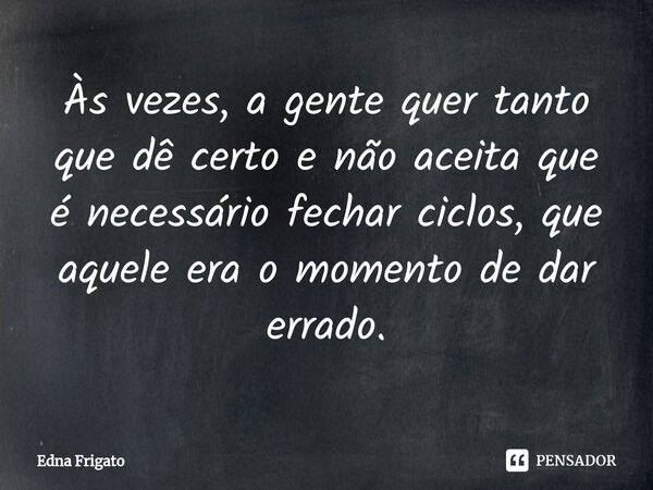 ⁠Às vezes, a gente quer tanto que dê certo e não aceita que é necessário fechar ciclos, que aquele era o momento de dar errado.... Frase de Edna Frigato.