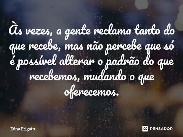 ⁠Às vezes, a gente reclama tanto do que recebe, mas não percebe que só é possível alterar o padrão do que recebemos, mudando o que oferecemos.... Frase de Edna Frigato.